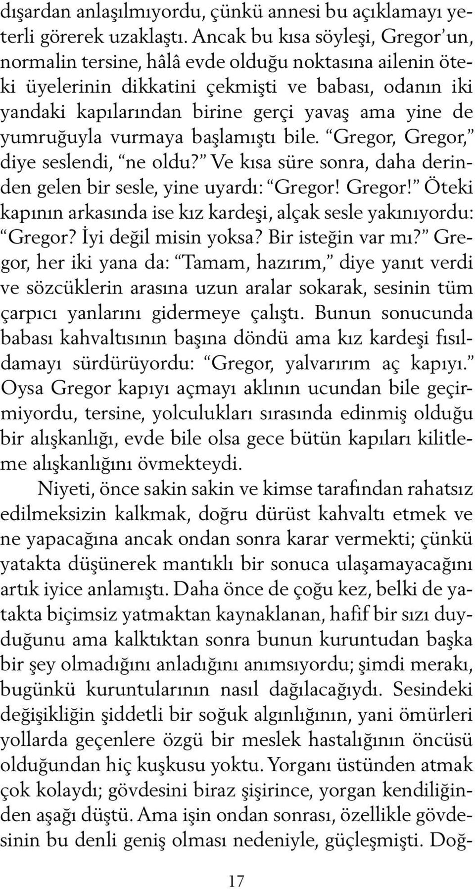 ger çi ya vaş ama yi ne de yum ru ğuy la vur ma ya baş lamıştı bi le. Gre gor, Gre gor, di ye ses len di, ne ol du? Ve kısa süre son ra, da ha de rinden ge len bir ses le, yi ne uyardı: Gre gor!