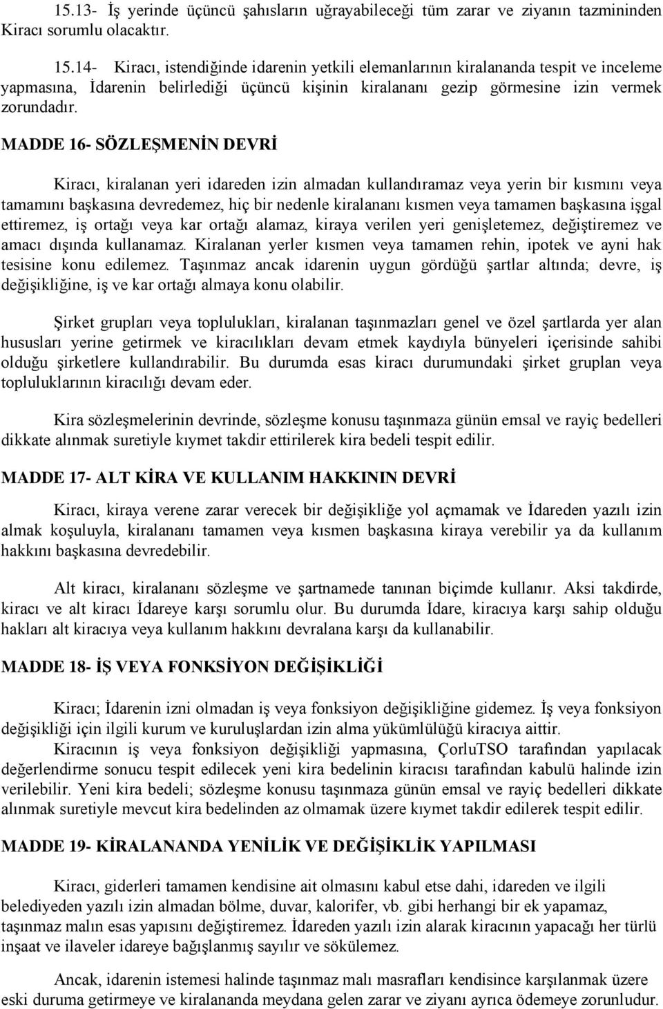 MADDE 16- SÖZLEŞMENİN DEVRİ Kiracı, kiralanan yeri idareden izin almadan kullandıramaz veya yerin bir kısmını veya tamamını başkasına devredemez, hiç bir nedenle kiralananı kısmen veya tamamen