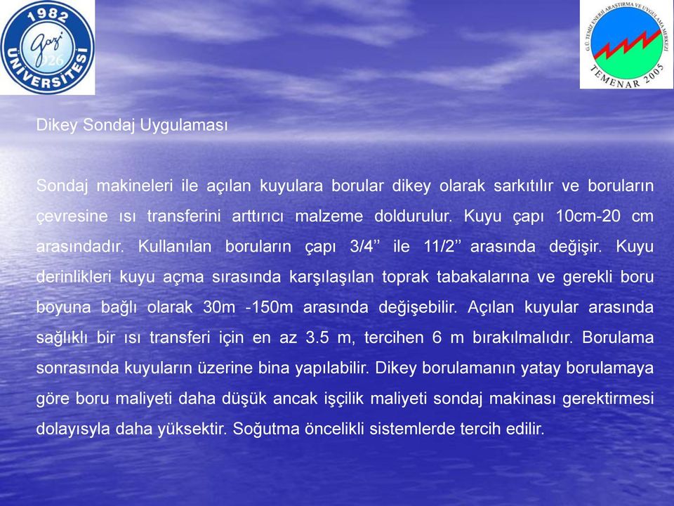 Kuyu derinlikleri kuyu açma sırasında karşılaşılan toprak tabakalarına ve gerekli boru boyuna bağlı olarak 30m -150m arasında değişebilir.