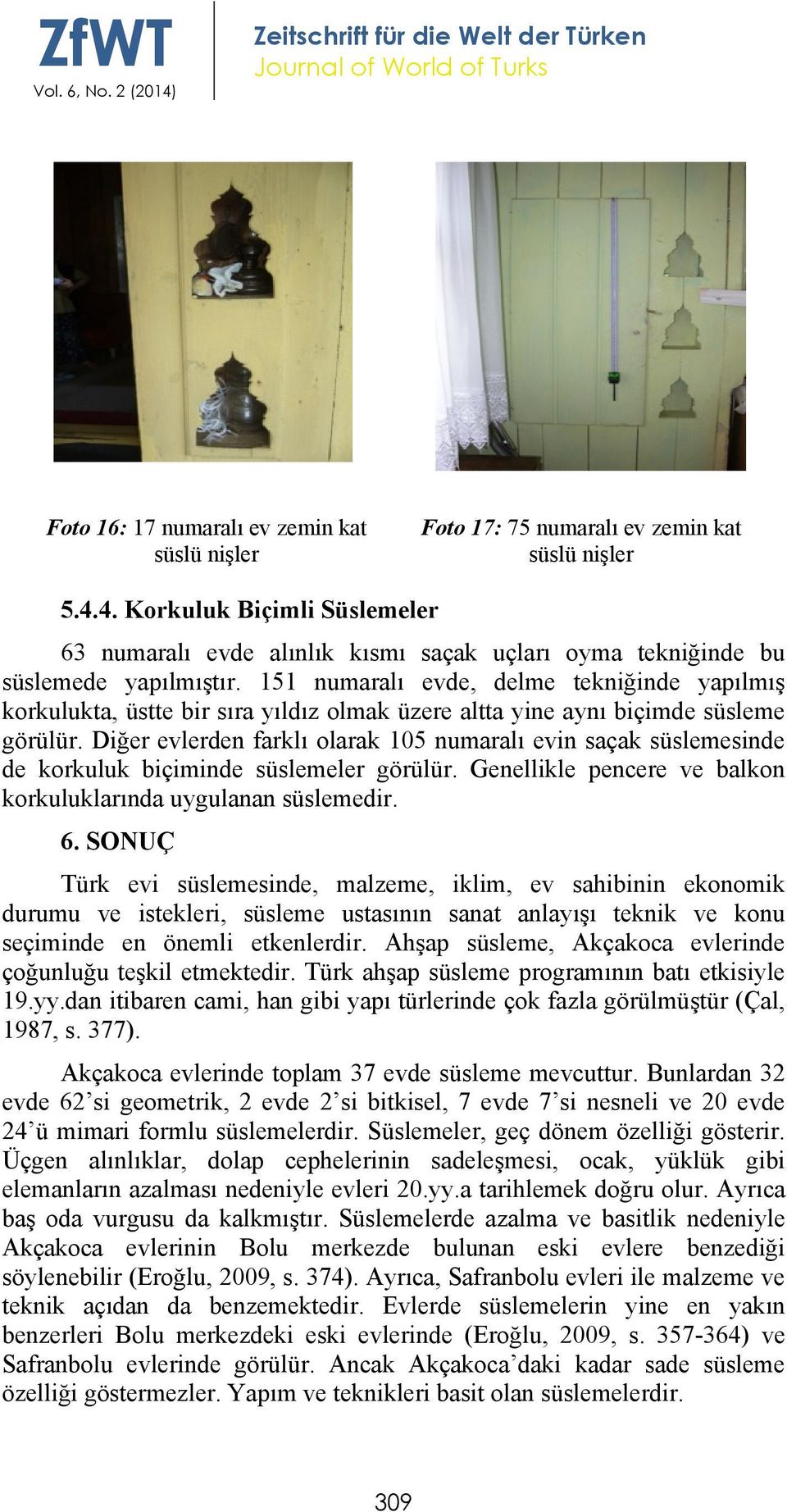 Diğer evlerden farklı olarak 105 numaralı evin saçak süslemesinde de korkuluk biçiminde süslemeler görülür. Genellikle pencere ve balkon korkuluklarında uygulanan süslemedir. 6.