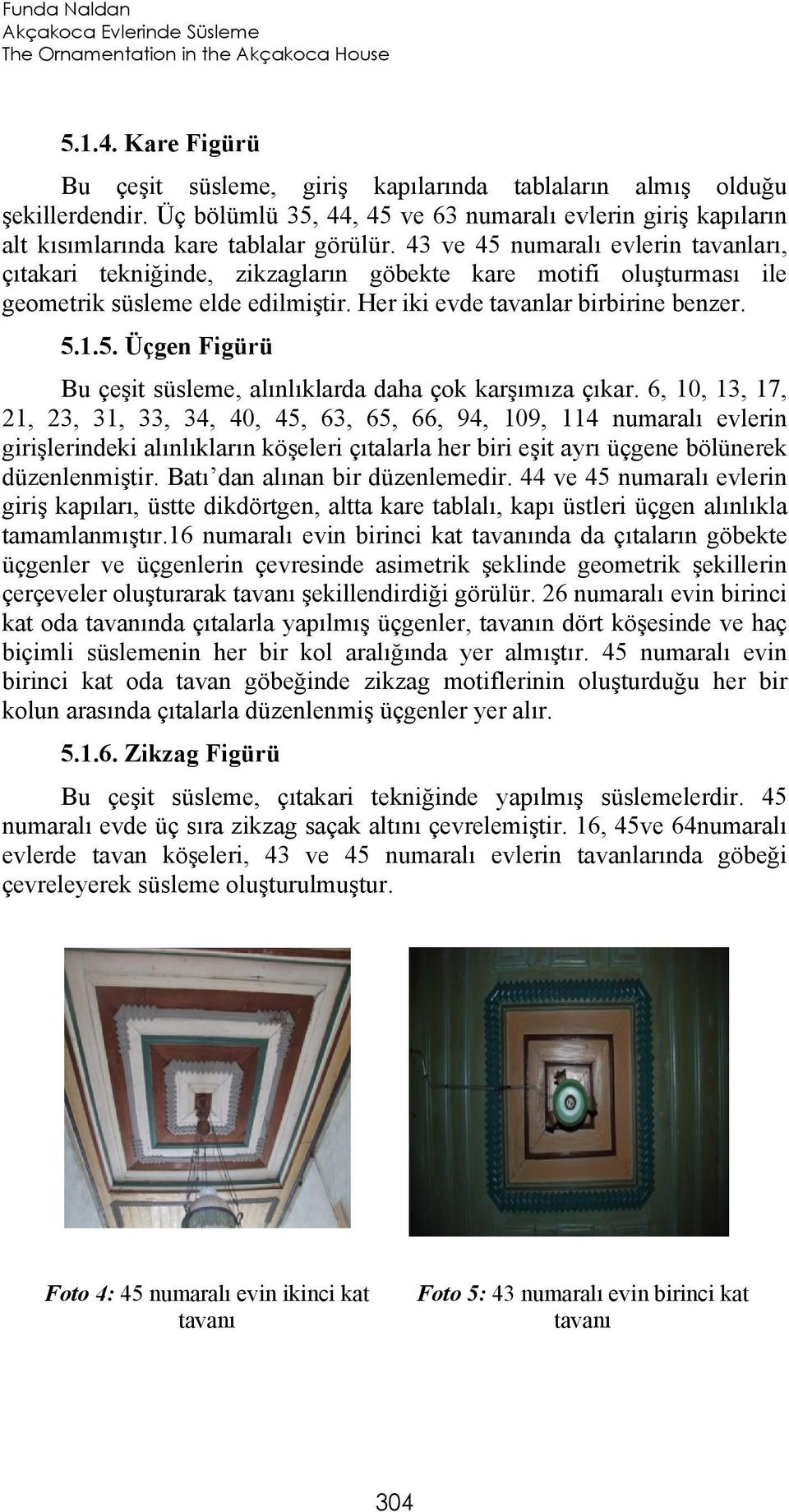 43 ve 45 numaralı evlerin tavanları, çıtakari tekniğinde, zikzagların göbekte kare motifi oluşturması ile geometrik süsleme elde edilmiştir. Her iki evde tavanlar birbirine benzer. 5.1.5. Üçgen Figürü Bu çeşit süsleme, alınlıklarda daha çok karşımıza çıkar.