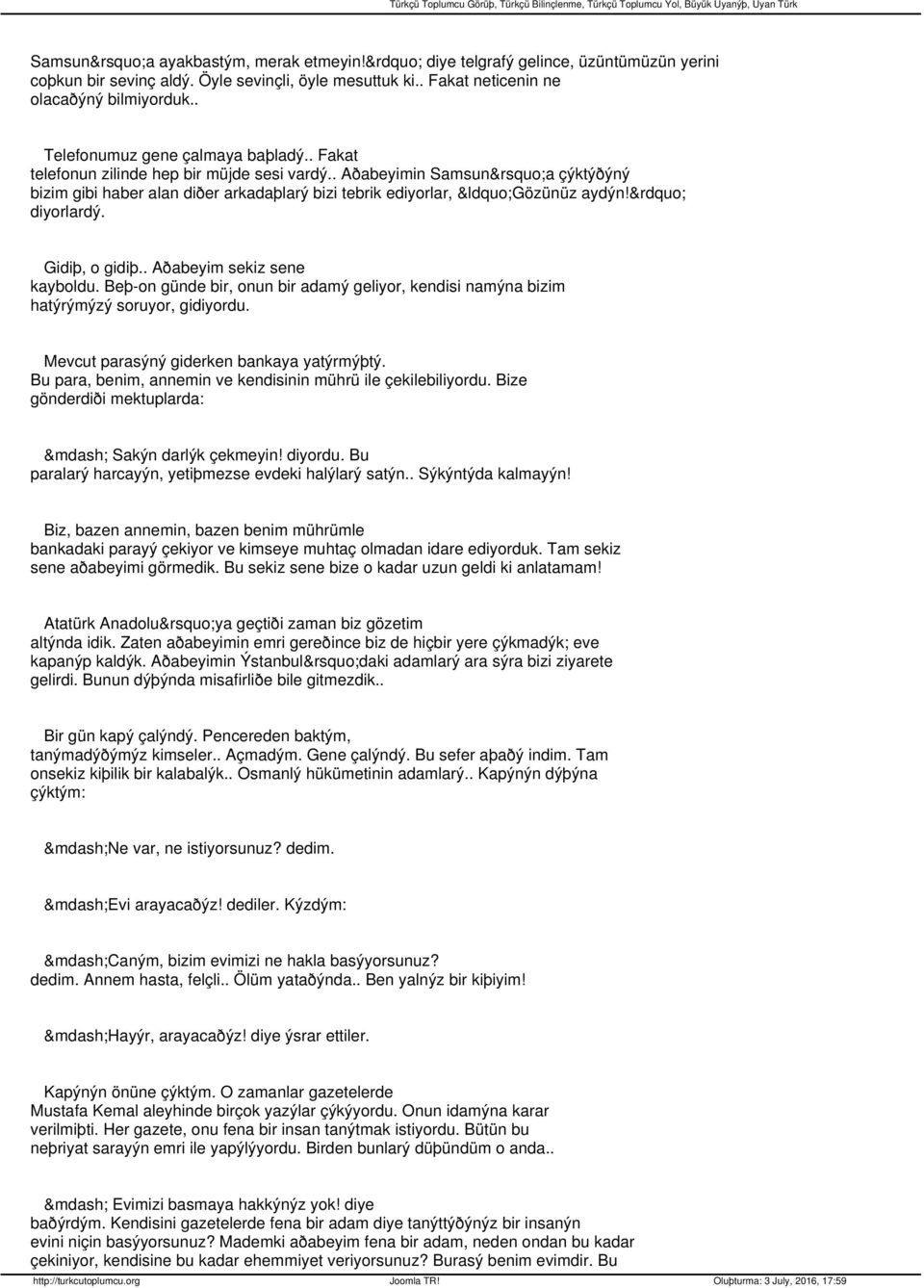 diyorlardý. Gidiþ, o gidiþ.. Aðabeyim sekiz sene kayboldu. Beþ-on günde bir, onun bir adamý geliyor, kendisi namýna bizim hatýrýmýzý soruyor, gidiyordu. Mevcut parasýný giderken bankaya yatýrmýþtý.