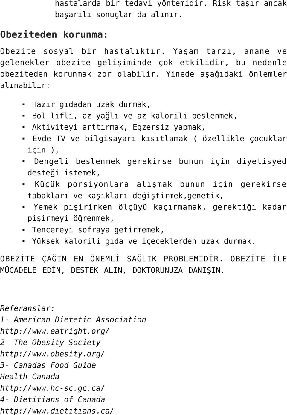 Yinede aşağıdaki önlemler alınabilir: Hazır gıdadan uzak durmak, Bol lifli, az yağlı ve az kalorili beslenmek, Aktiviteyi arttırmak, Egzersiz yapmak, Evde TV ve bilgisayarı kısıtlamak ( özellikle