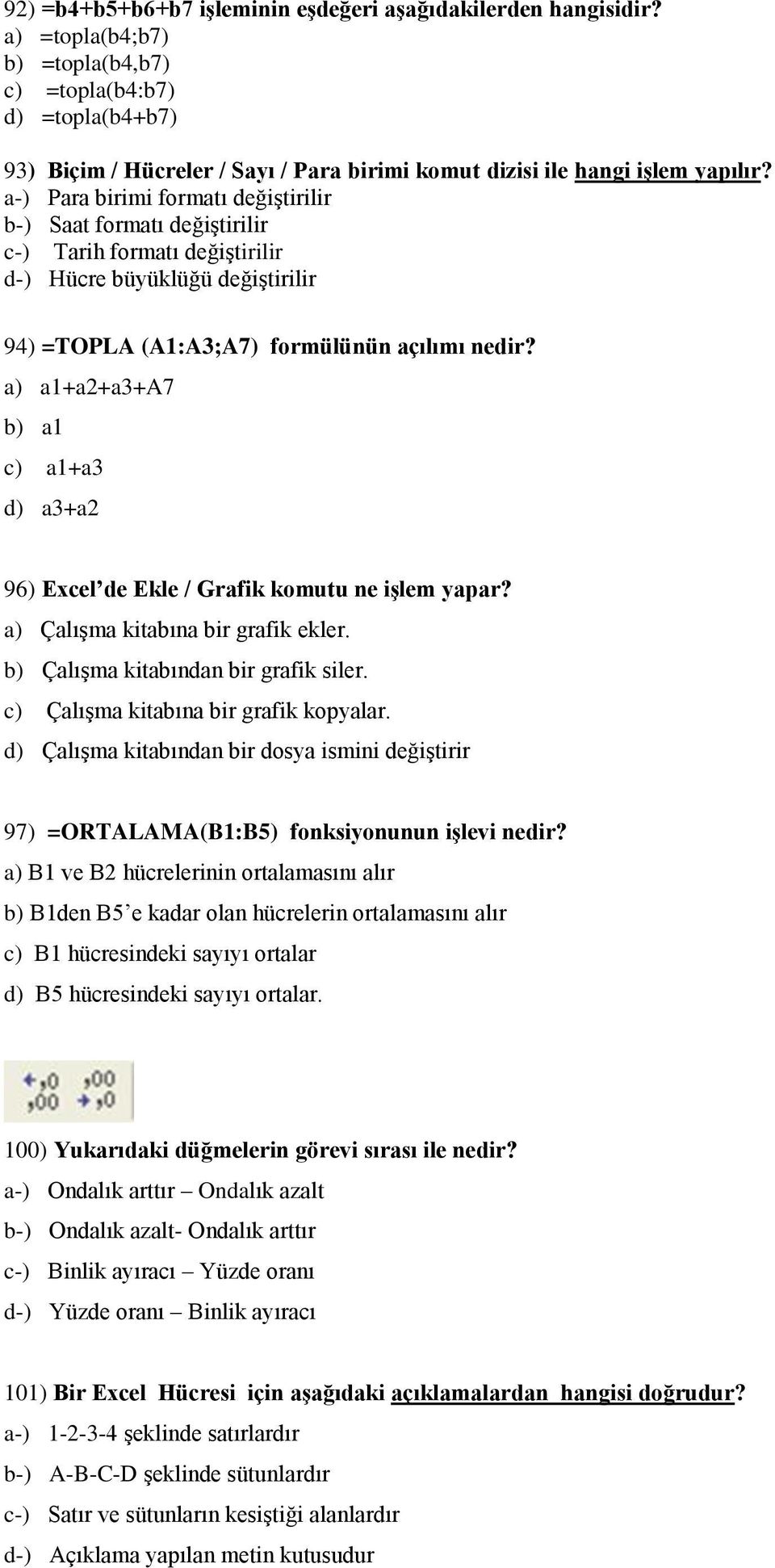 a-) Para birimi formatı değiştirilir b-) Saat formatı değiştirilir c-) Tarih formatı değiştirilir d-) Hücre büyüklüğü değiştirilir 94) =TOPLA (A1:A3;A7) formülünün açılımı nedir?