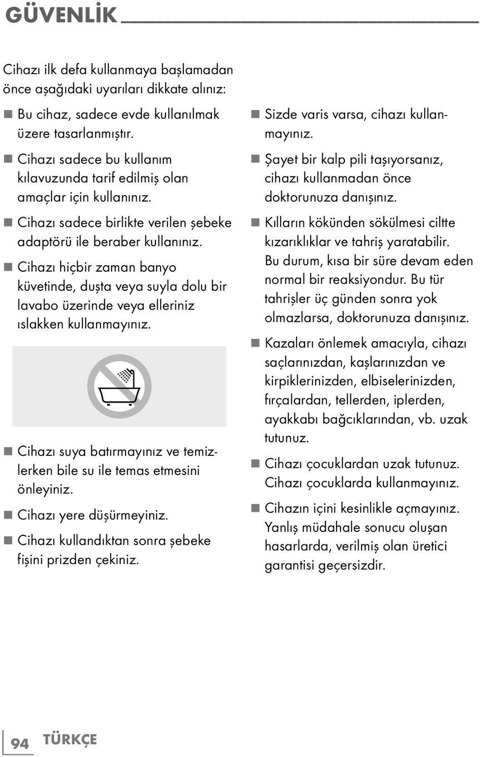 7 Cihazı hiçbir zaman banyo küvetinde, duşta veya suyla dolu bir lavabo üzerinde veya elleriniz ıslakken kullanmayınız. 7 Cihazı suya batırmayınız ve temizlerken bile su ile temas etmesini önleyiniz.