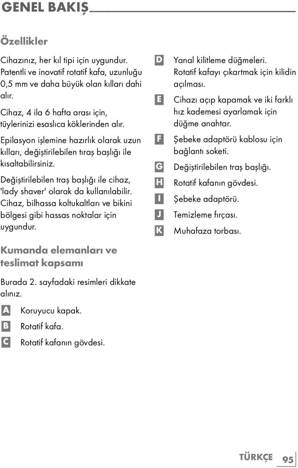 Değiştirilebilen traş başlığı ile cihaz, 'lady shaver' olarak da kullanılabilir. Cihaz, bilhassa koltukaltları ve bikini bölgesi gibi hassas noktalar için uygundur.