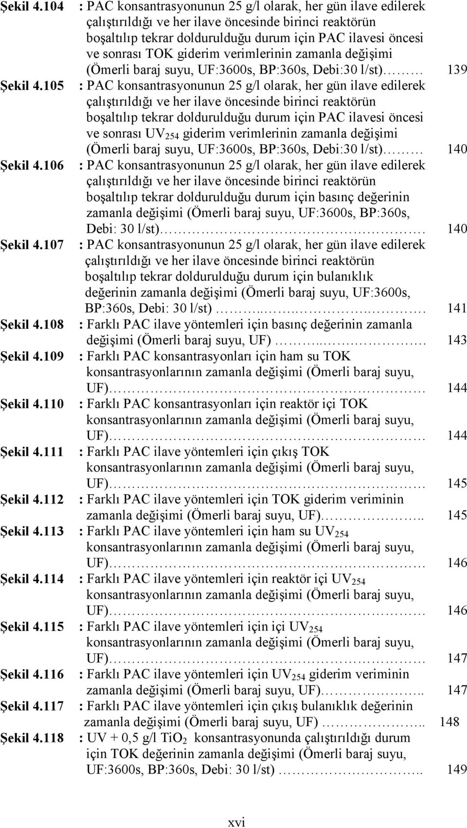 giderim verimlerinin zamanla değişimi (Ömerli baraj suyu, UF:36s, BP:36s, Debi:3 l/st) 139 : PAC konsantrasyonunun 25 g/l olarak, her gün ilave edilerek çalıştırıldığı ve her ilave öncesinde birinci