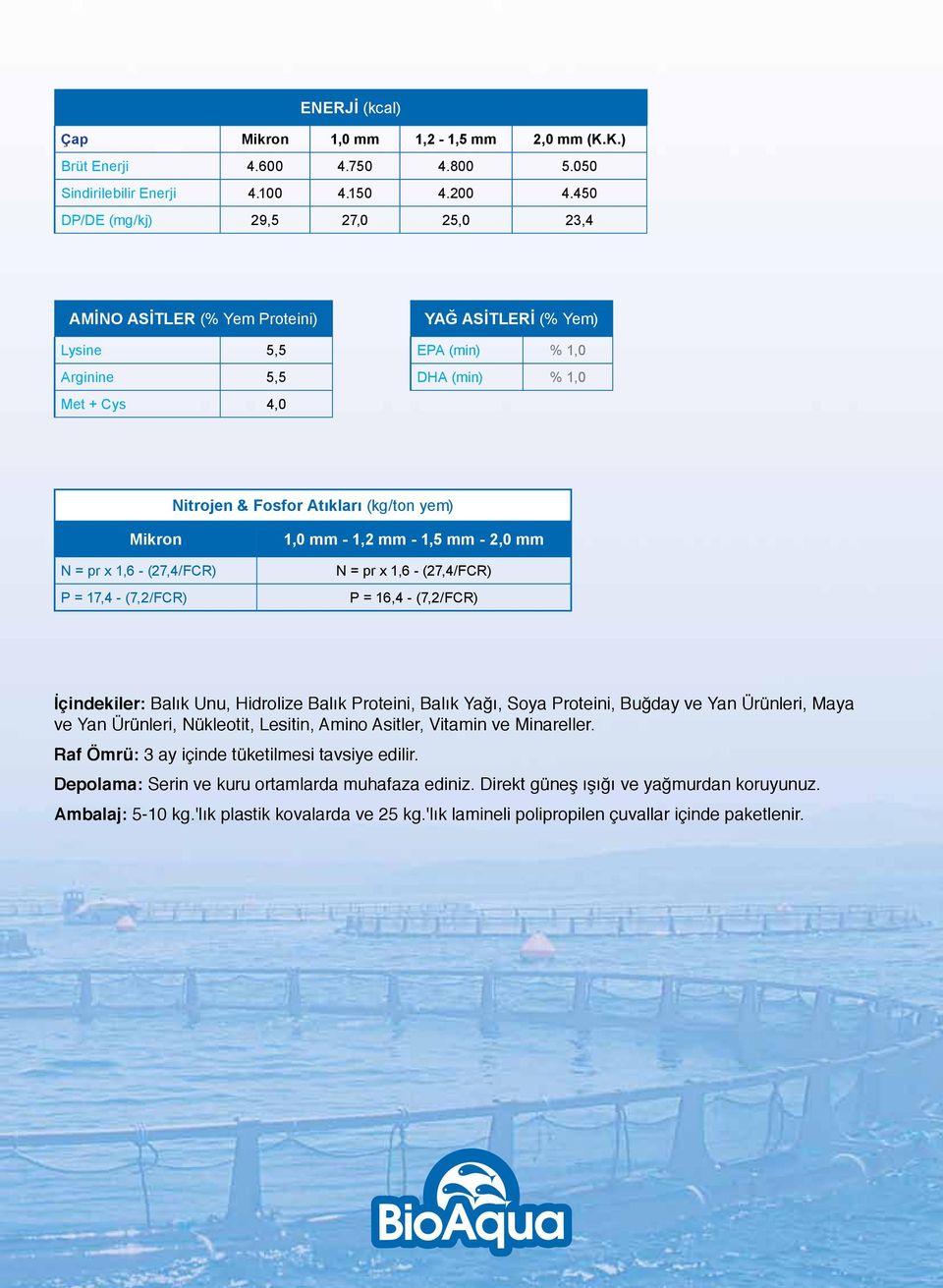 Mikron N = pr x 1,6 - (27,4/FCR) P = 17,4 - (7,2/FCR) 1,0 mm - 1,2 mm - 1,5 mm - 2,0 mm N = pr x 1,6 - (27,4/FCR) P = 16,4 - (7,2/FCR) İçindekiler: Balık Unu, Hidrolize Balık Proteini, Balık Yağı,