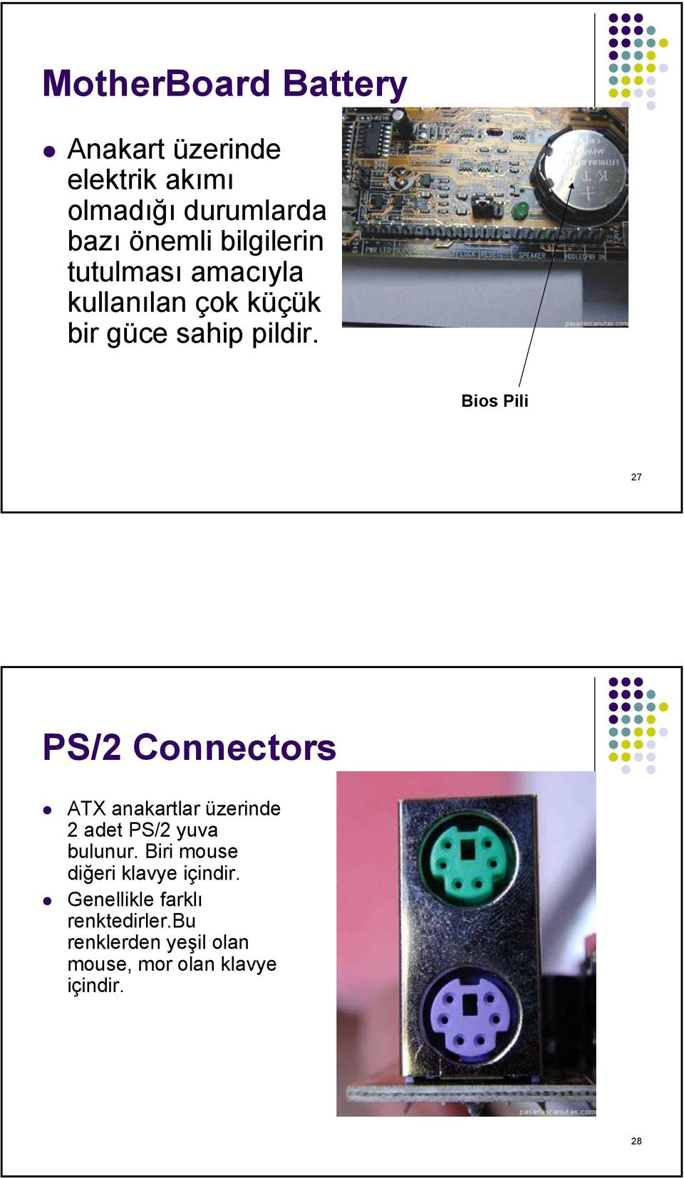Bios Pili 27 PS/2 Connectors ATX anakartlar üzerinde 2 adet PS/2 yuva bulunur.