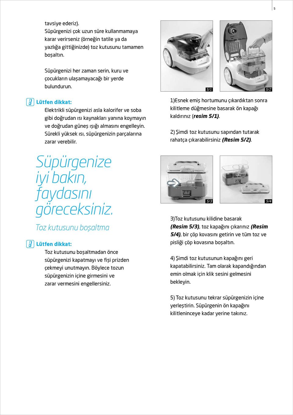 Elektrikli süpürgenizi asla kalorifer ve soba gibi doğrudan ısı kaynakları yanına koymayın ve doğrudan güneş ışığı almasını engelleyin. Sürekli yüksek ısı, süpürgenizin parçalarına zarar verebilir.