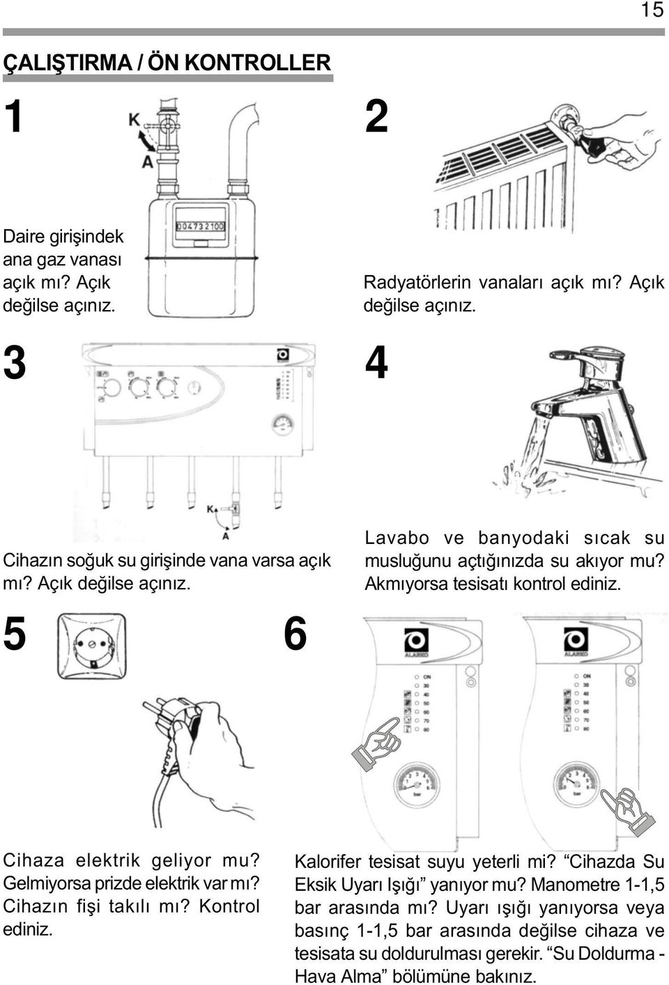 Gelmiyorsa prizde elektrik var mý? Cihazýn fiþi takýlý mý? Kontrol ediniz. Kalorifer tesisat suyu yeterli mi? Cihazda Su Eksik Uyarý Iþýðý yanýyor mu?