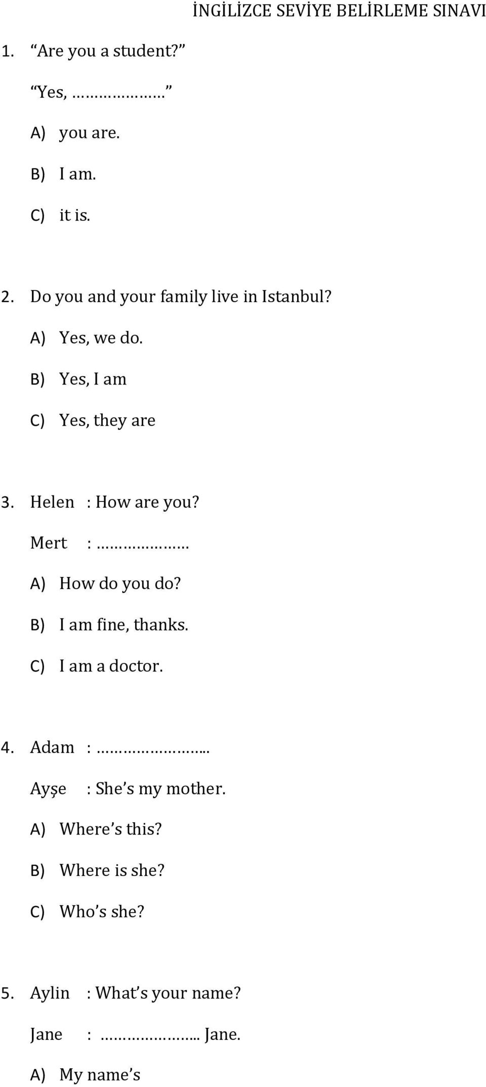 Helen : How are you? Mert : A) How do you do? B) I am fine, thanks. C) I am a doctor. 4. Adam :.