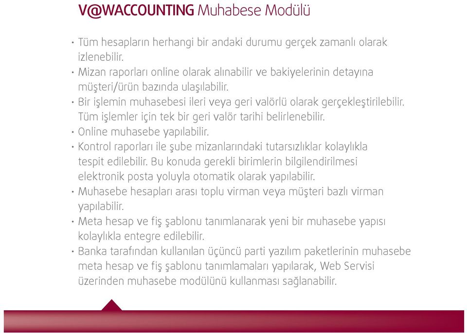 Tüm işlemler için tek bir geri valör tarihi belirlenebilir. Online muhasebe yapılabilir. Kontrol raporları ile şube mizanlarındaki tutarsızlıklar kolaylıkla tespit edilebilir.