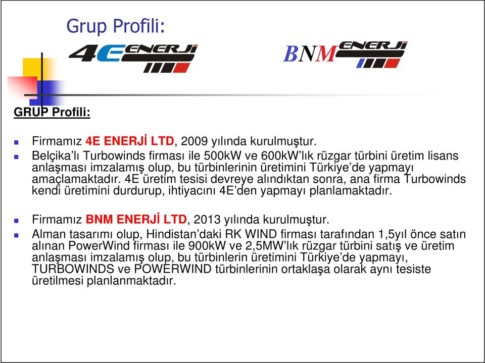 4E üretim tesisi devreye alındıktan sonra, ana firma Turbowinds kendi üretimini durdurup, ihtiyacını 4E den yapmayı planlamaktadır. Firmamız BNM ENERJİ LTD, 2013 yılında kurulmuştur.