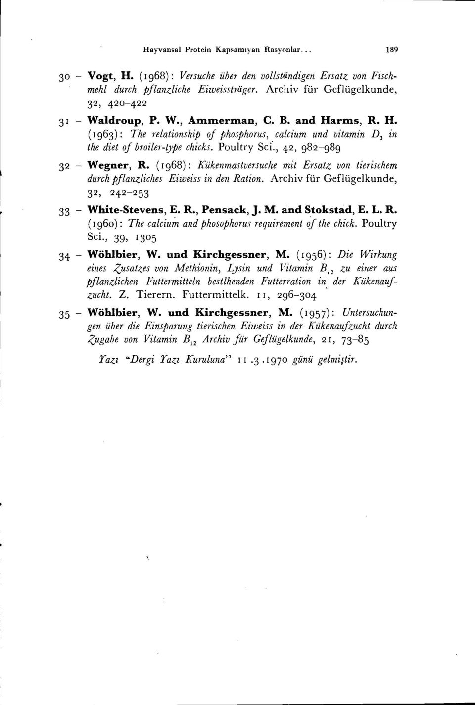 Poultry Sei'., 42, 982-989 32 - Wegner, R. (1968): Kükenmastversuche mit Ersatz von tierischem durch pjlanzlic!ıes Eiweiss in den Ratian. Archiv [ür Geflügelkunde, 32, 242-253 33 - White-Stevens, E.