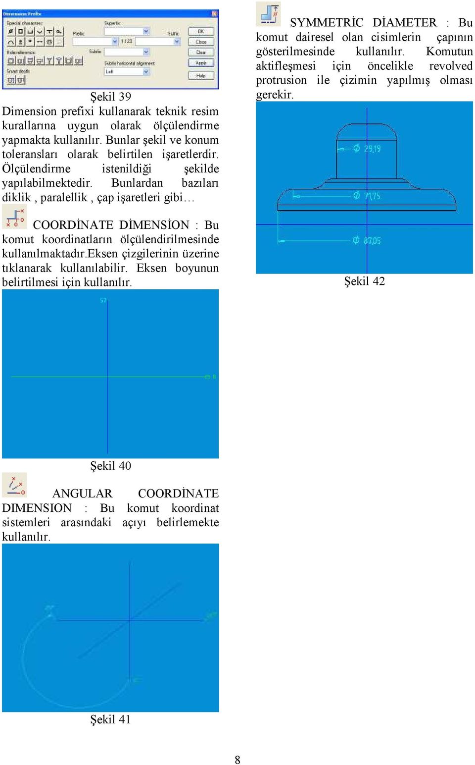 eksen çizgilerinin üzerine tıklanarak kullanılabilir. Eksen boyunun belirtilmesi için kullanılır. SYMMETRĐC DĐAMETER : Bu komut dairesel olan cisimlerin çapının gösterilmesinde kullanılır.