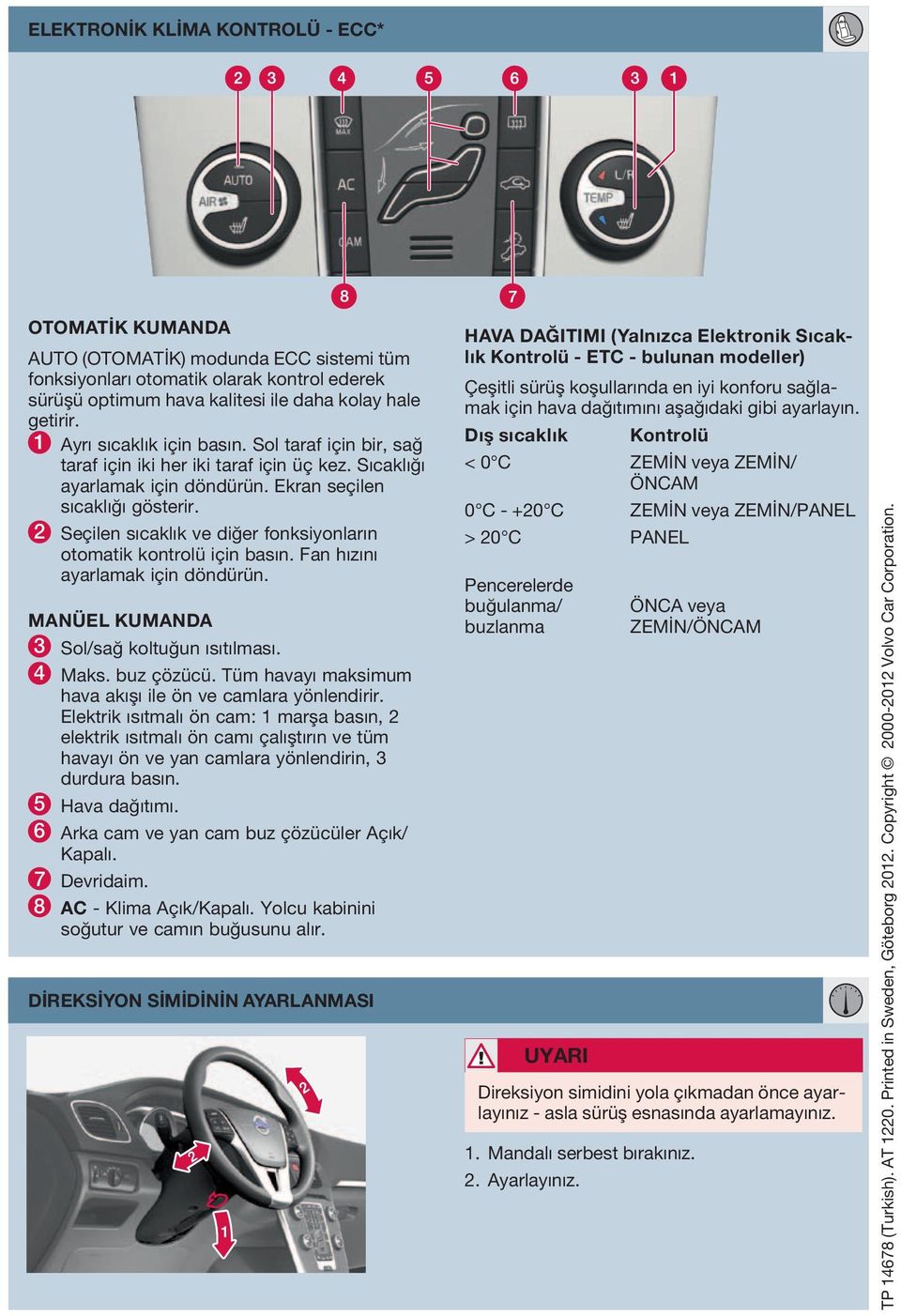 2 Seçilen sıcaklık ve diğer fonksiyonların otomatik kontrolü için basın. Fan hızını ayarlamak için döndürün. MANÜEL KUMANDA 3 Sol/sağ koltuğun ısıtılması. 4 Maks. buz çözücü.