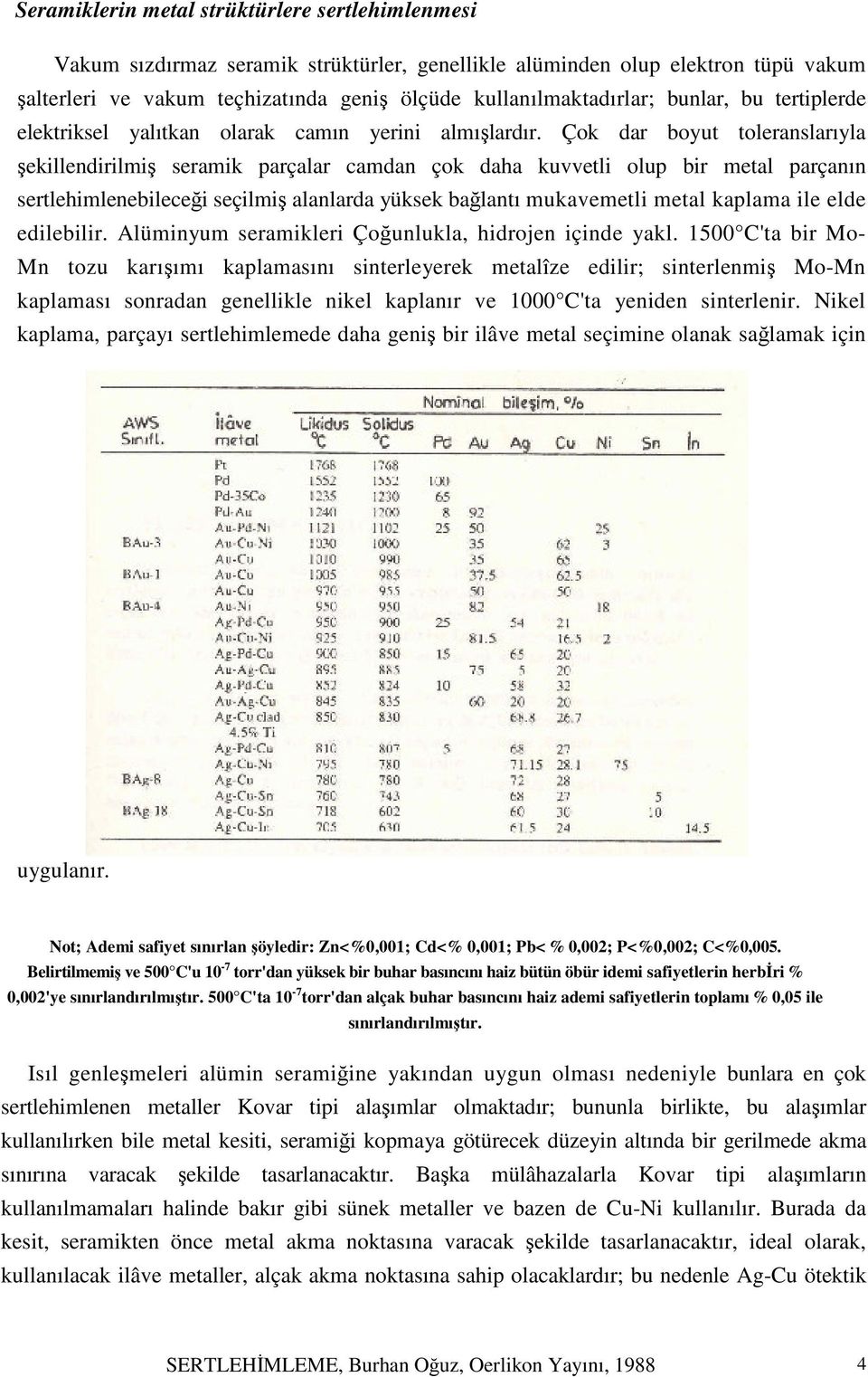 Çok dar boyut toleranslarıyla şekillendirilmiş seramik parçalar camdan çok daha kuvvetli olup bir metal parçanın sertlehimlenebileceği seçilmiş alanlarda yüksek bağlantı mukavemetli metal kaplama ile