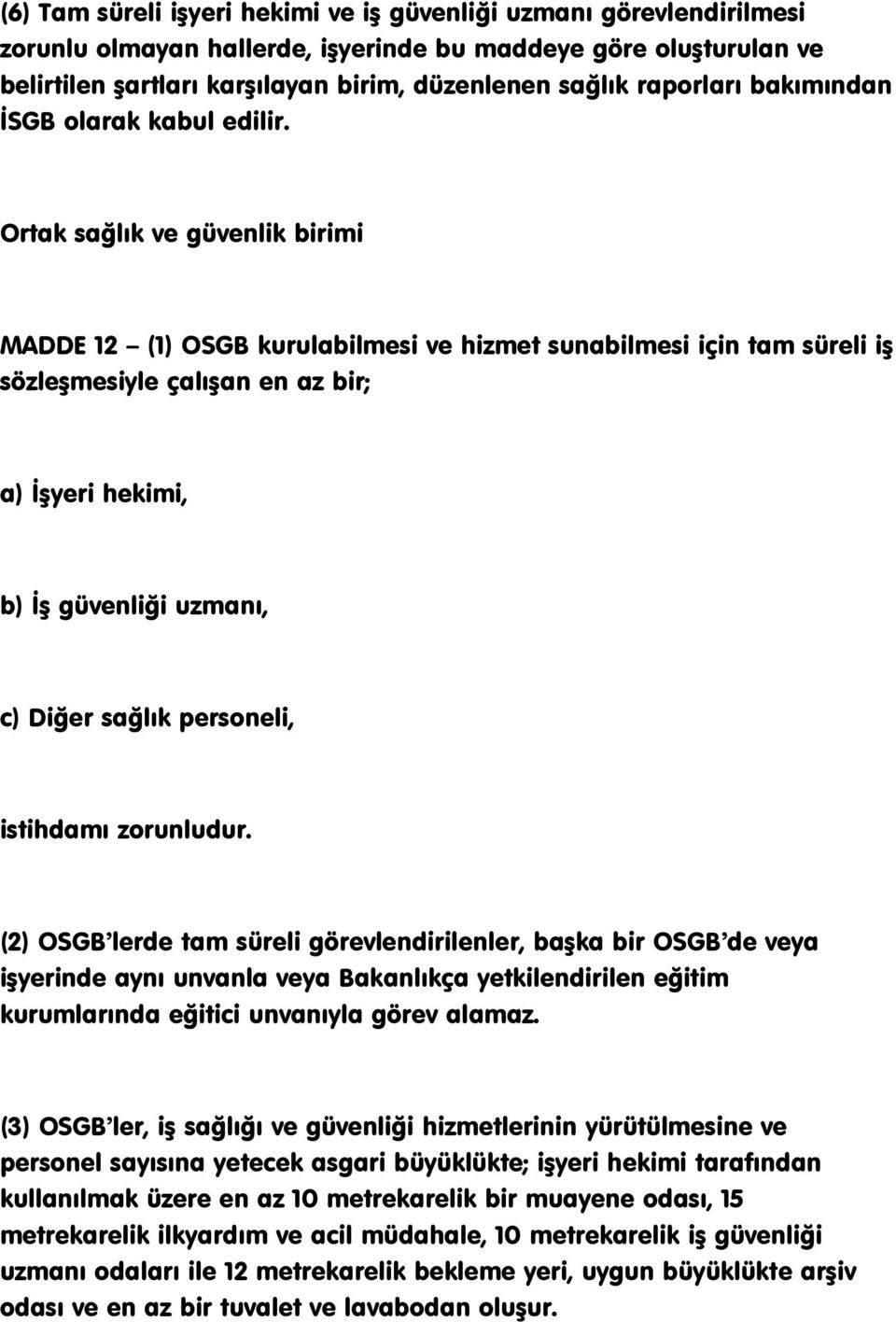 Ortak sağlık ve güvenlik birimi MADDE 12 (1) OSGB kurulabilmesi ve hizmet sunabilmesi için tam süreli iģ sözleģmesiyle çalıģan en az bir; a) ĠĢyeri hekimi, b) ĠĢ güvenliği uzmanı, c) Diğer sağlık