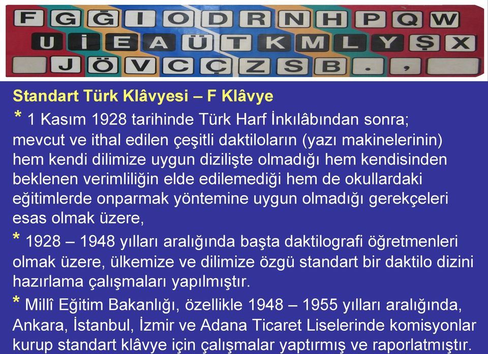 1948 yılları aralığında başta daktilografi öğretmenleri olmak üzere, ülkemize ve dilimize özgü standart bir daktilo dizini hazırlama çalışmaları yapılmıştır.