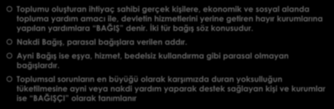 BAĞIġ NEDĠR Toplumu oluģturan ihtiyaç sahibi gerçek kiģilere, ekonomik ve sosyal alanda topluma yardım amacı ile, devletin hizmetlerini yerine getiren hayır kurumlarına yapılan yardımlara BAĞIġ denir.