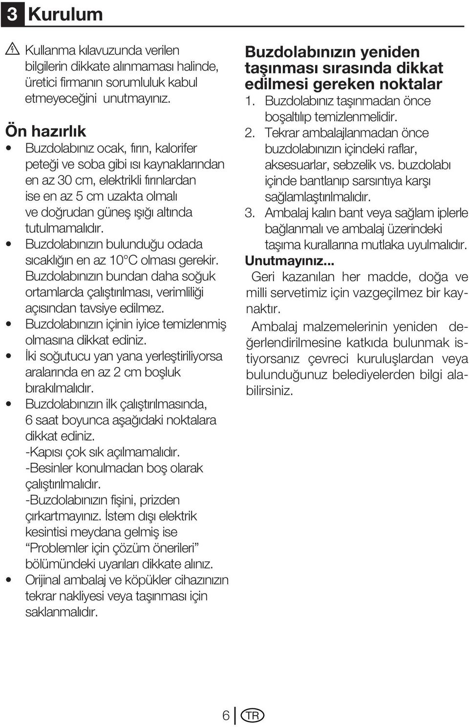 Buzdolabınızın bulunduğu odada sıcaklığın en az 10 C olması gerekir. Buzdolabınızın bundan daha soğuk ortamlarda çalıştırılması, verimliliği açısından tavsiye edilmez.