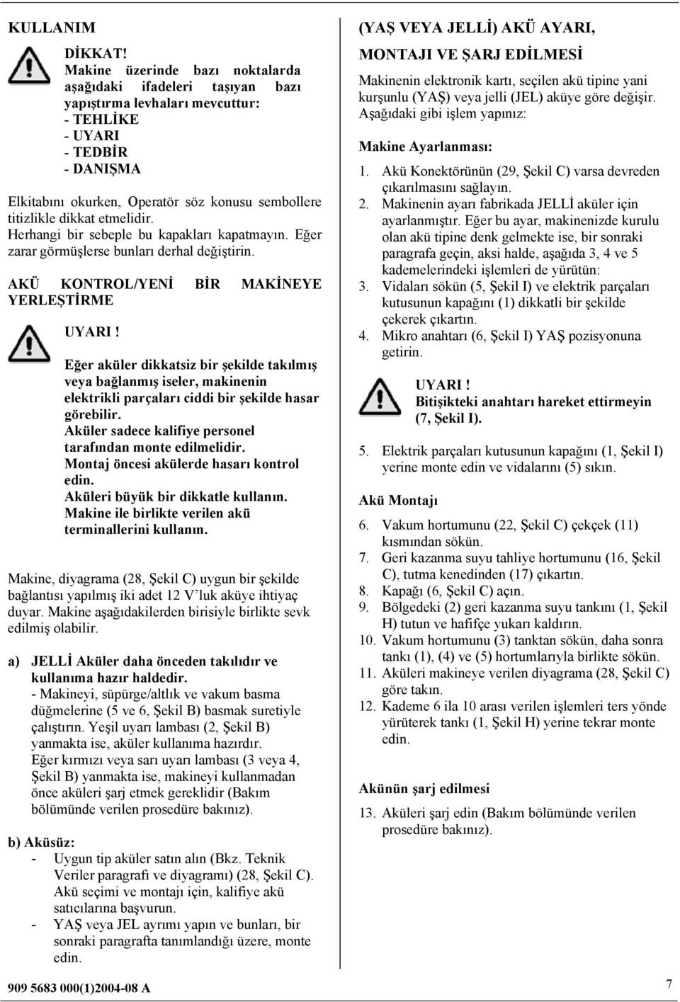 dikkat etmelidir. Herhangi bir sebeple bu kapakları kapatmayın. Eğer zarar görmüşlerse bunları derhal değiştirin. AKÜ KONTROL/YENİ BİR MAKİNEYE YERLEŞTİRME UYARI!