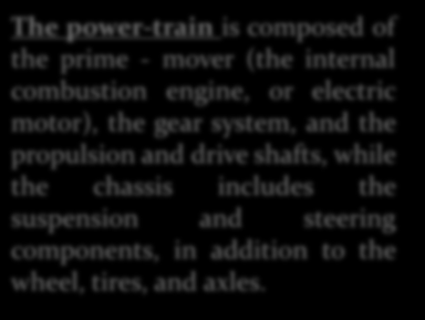 The power-train is composed of the prime - mover (the internal combustion engine, or electric motor), the gear system, and the propulsion and drive shafts, while the chassis includes the