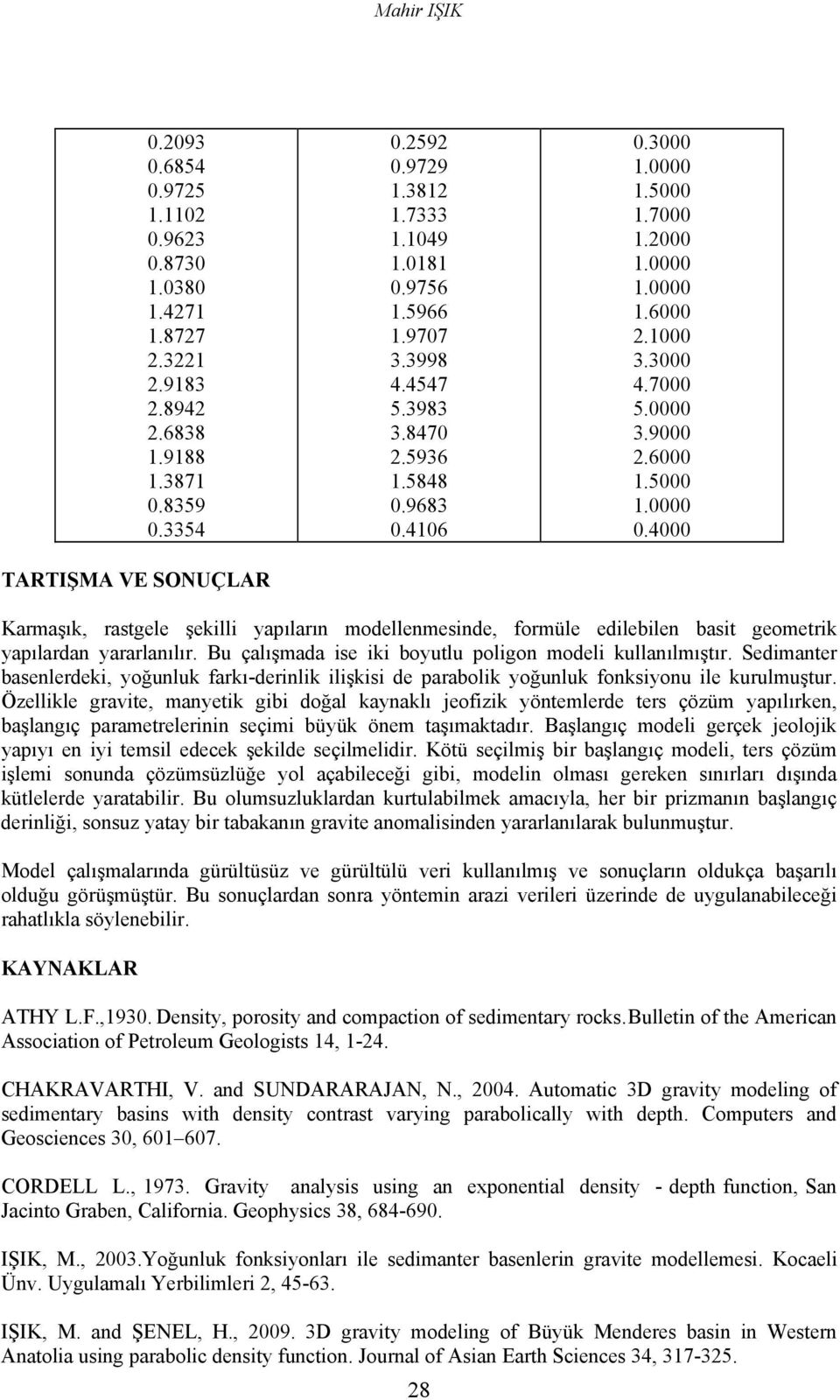 Özellkle gravte, manyetk gb doğal kaynaklı jeofzk yöntemlerde ters çözüm yapılırken, başlangıç parametrelernn seçm büyük önem taşımaktadır.