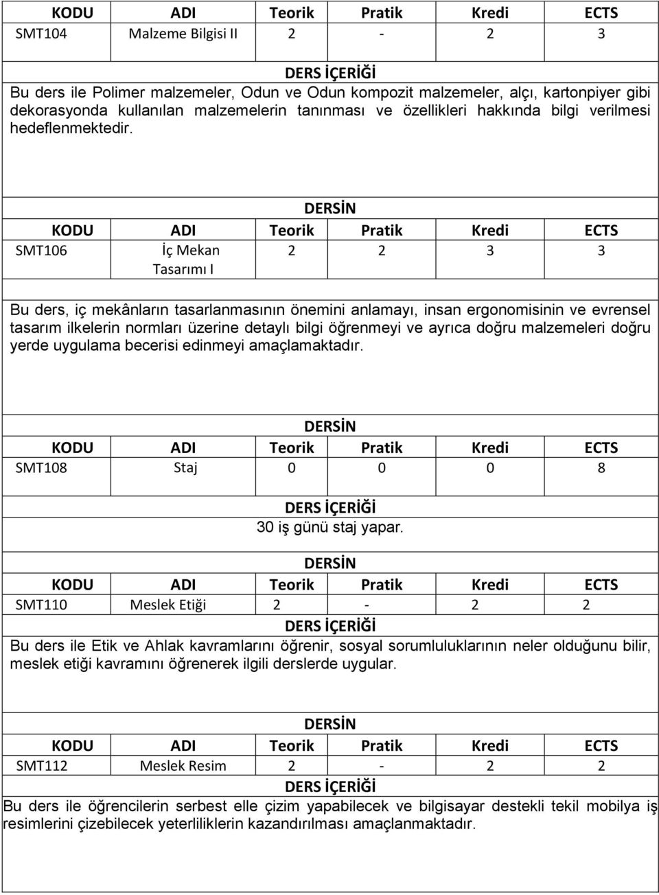 SMT106 İç Mekan Tasarımı I 2 2 3 3 Bu ders, iç mekânların tasarlanmasının önemini anlamayı, insan ergonomisinin ve evrensel tasarım ilkelerin normları üzerine detaylı bilgi öğrenmeyi ve ayrıca doğru