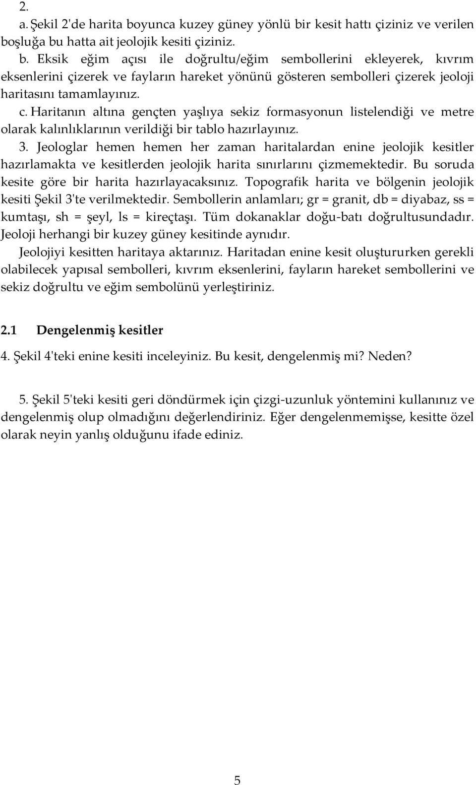 Jeologlar hemen hemen her zaman haritalardan enine jeolojik kesitler hazırlamakta ve kesitlerden jeolojik harita sınırlarını çizmemektedir. Bu soruda kesite göre bir harita hazırlayacaksınız.