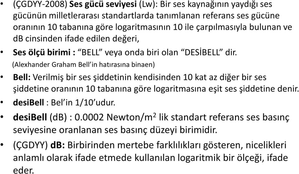 (Alexhander Graham Bell in hatırasına binaen) Bell:Verilmiş bir ses şiddetinin kendisinden 10 kat az diğer bir ses şiddetine oranının 10 tabanına göre logaritmasına eşit ses şiddetine denir.