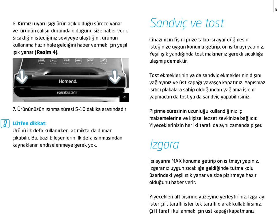 Sandviç ve tost Cihazınızın fişini prize takıp ısı ayar düğmesini isteğinize uygun konuma getirip, ön ısıtmayı yapınız. Yeşil ışık yandığında tost makineniz gerekli sıcaklığa ulaşmış demektir. 3 7.