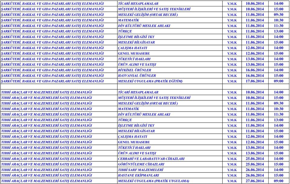M.K 11.06.2014 13:00 ŞARKÜTERİ, BAKKAL VE GIDA PAZARLARI SATIŞ ELEMANLIĞI İŞLETME BİLGİSİ TKY Y.M.K 11.06.2014 14:00 ŞARKÜTERİ, BAKKAL VE GIDA PAZARLARI SATIŞ ELEMANLIĞI MESLEKİ BİLGİSAYAR Y.M.K 11.06.2014 15:00 ŞARKÜTERİ, BAKKAL VE GIDA PAZARLARI SATIŞ ELEMANLIĞI ÇALIŞMA HAYATI Y.