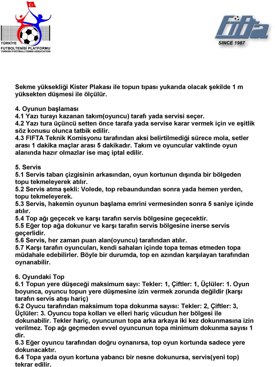 Takım ve oyuncular vaktinde oyun alanında hazır olmazlar ise maç iptal edilir. 5. Servis 5.1 Servis taban çizgisinin arkasından, oyun kortunun dışında bir bölgeden topu tekmeleyerek atılır. 5.2 Servis atma şekli: Volede, top rebaundundan sonra yada hemen yerden, topu tekmeleyerek.