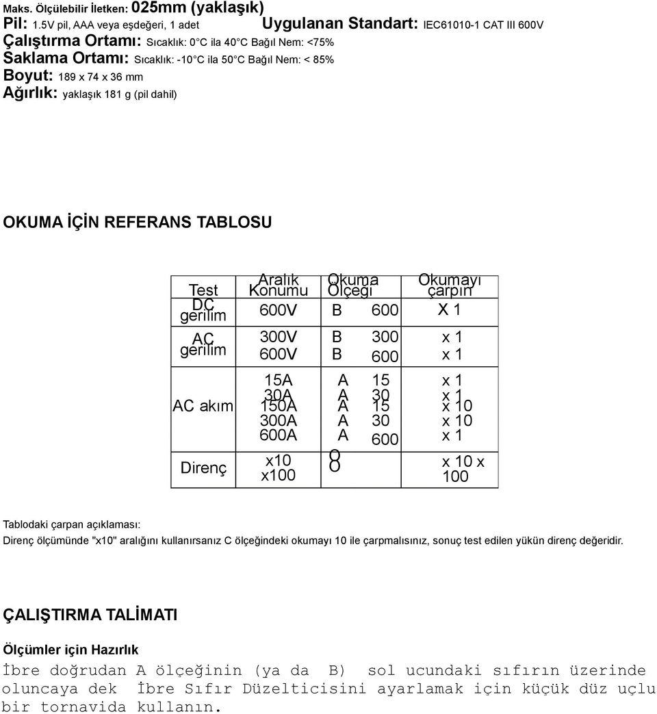 Boyut: 189 x 74 x 36 mm Ağırlık: yaklaşık 181 g (pil dahil) OKUMA İÇİN REFERANS TABLOSU Aralık Okuma Okumayı Test Konumu Ölçeği çarpın DC gerilim 600V B 600 X 1 AC gerilim 300V B 300 x 1 600V B 600 x