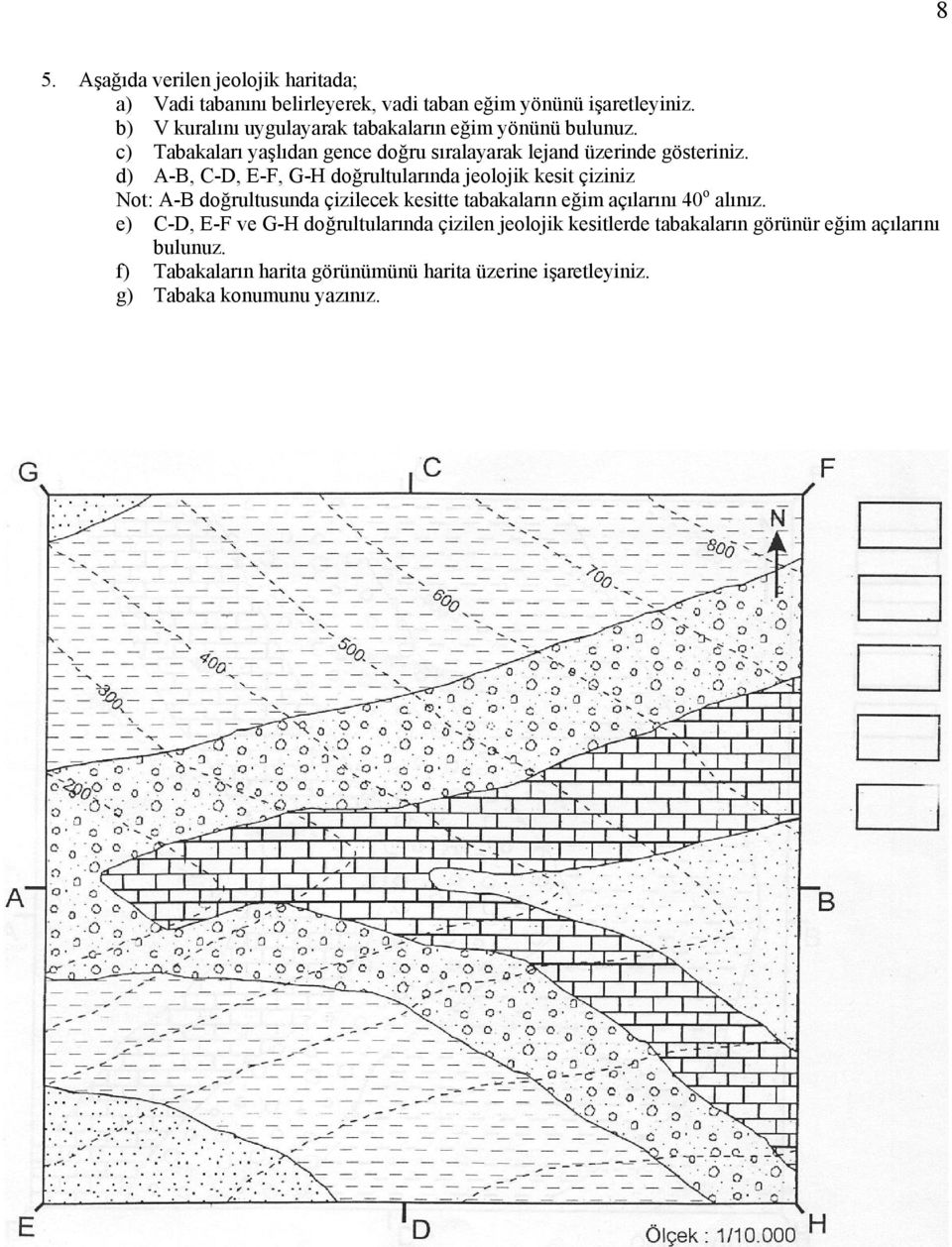 d) -, -, E-F, G-H doğrultularında jeolojik kesit çiziniz Not: - doğrultusunda çizilecek kesitte tabakaların eğim açılarını 40 o alınız.