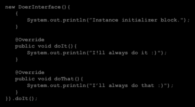 public interface DoerInterface { } void doit(); void dothat(); new DoerInterface(){ { System.out.println( Instance initializer block.