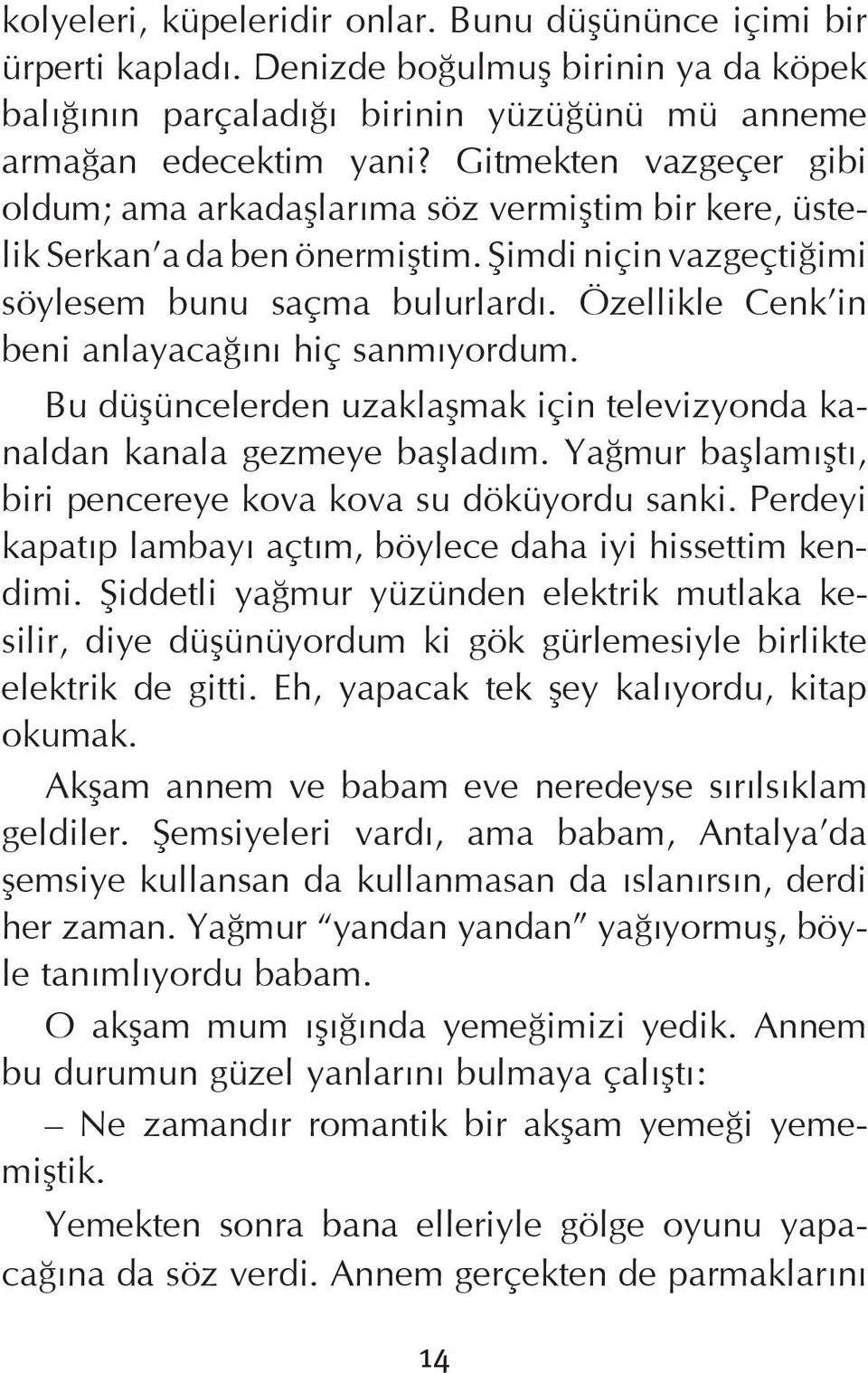 Özellikle Cenk in beni anlayacaðýný hiç sanmýyordum. Bu düþüncelerden uzaklaþmak için televizyonda kanaldan kanala gezmeye baþladým. Yaðmur baþlamýþtý, biri pencereye kova kova su döküyordu sanki.