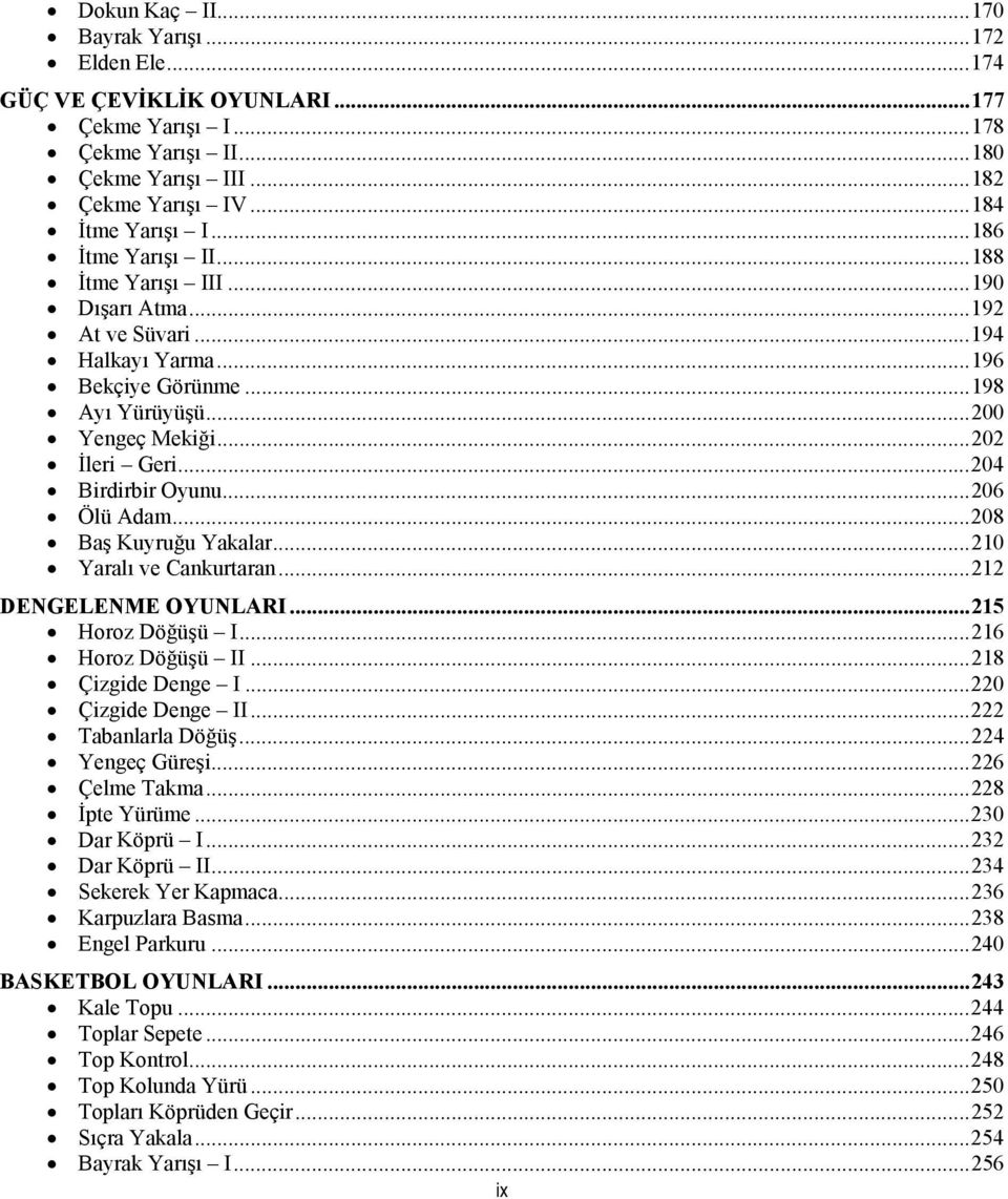 .. 204 Birdirbir Oyunu... 206 Ölü Adam... 208 Baş Kuyruğu Yakalar... 210 Yaralı ve Cankurtaran... 212 DENGELENME OYUNLARI... 215 Horoz Döğüşü I... 216 Horoz Döğüşü II... 218 Çizgide Denge I.