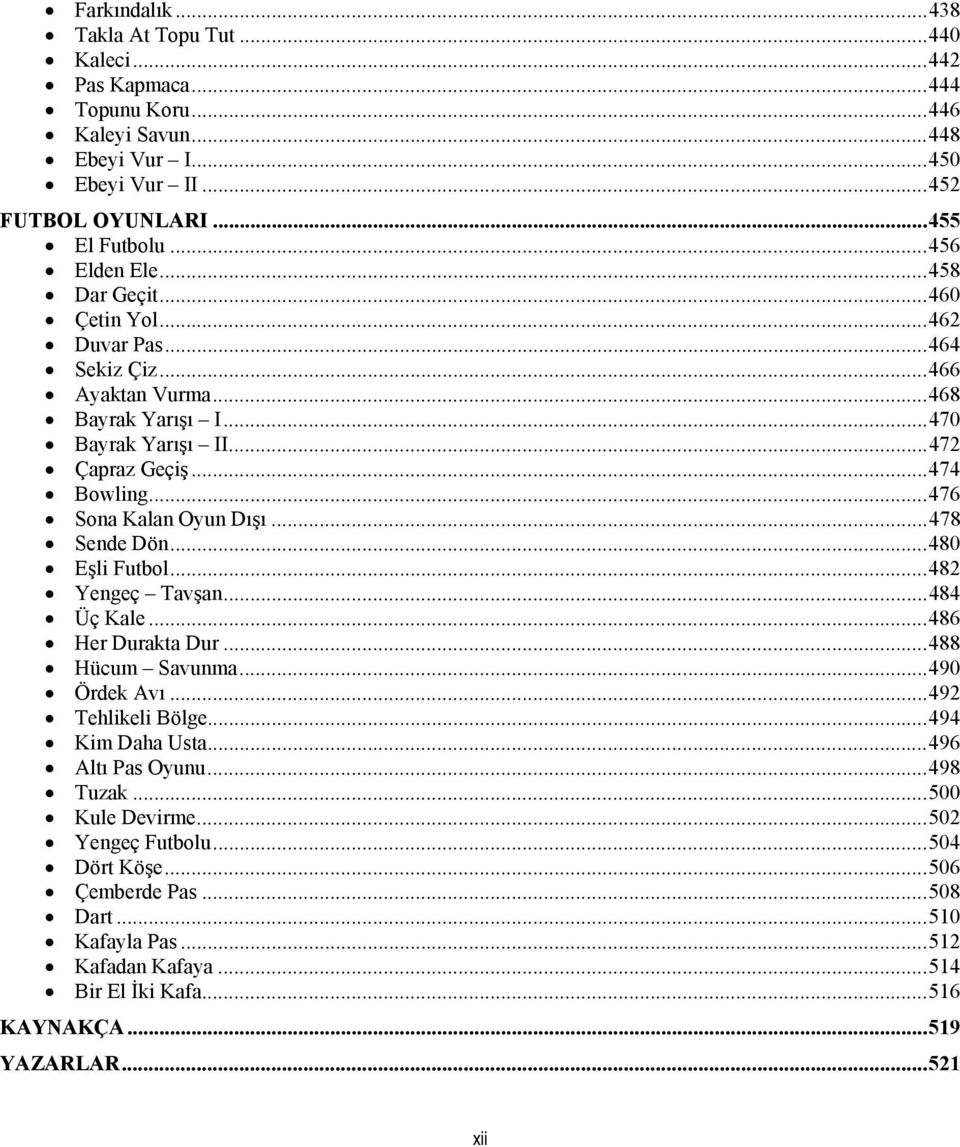 .. 476 Sona Kalan Oyun Dışı... 478 Sende Dön... 480 Eşli Futbol... 482 Yengeç Tavşan... 484 Üç Kale... 486 Her Durakta Dur... 488 Hücum Savunma... 490 Ördek Avı... 492 Tehlikeli Bölge.