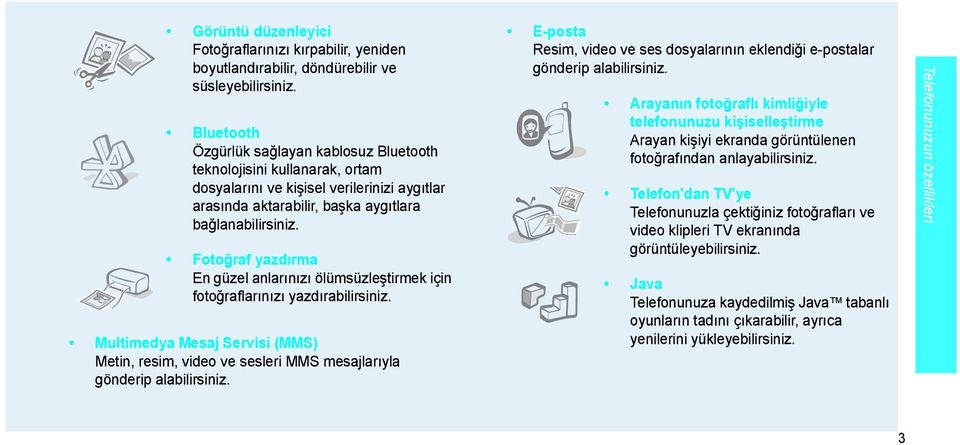 Fotoğraf yazdırma En güzel anlarınızı ölümsüzleştirmek için fotoğraflarınızı yazdırabilirsiniz. Multimedya Mesaj Servisi (MMS) Metin, resim, video ve sesleri MMS mesajlarıyla gönderip alabilirsiniz.