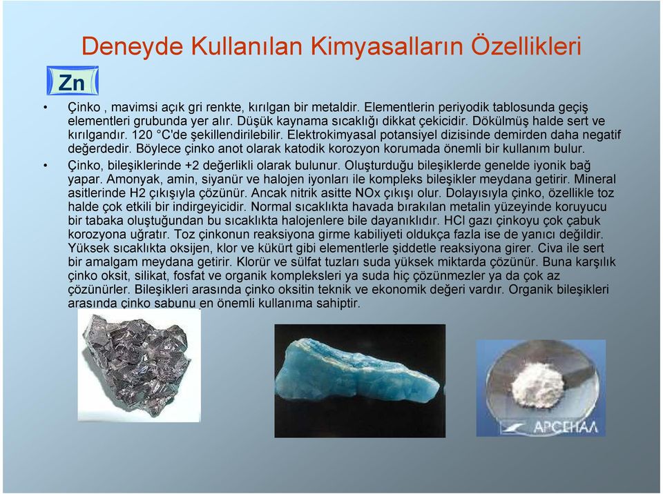 Böylece çinko anot olarak katodik korozyon korumada önemli bir kullanım bulur. Çinko, bileşiklerinde +2 değerlikli olarak bulunur. Oluşturduğu bileşiklerde genelde iyonik bağ yapar.