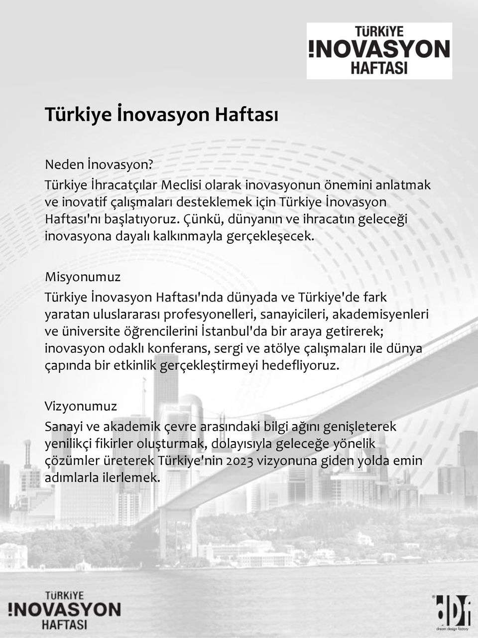 Misyonumuz Türkiye İnovasyon Haftası'nda dünyada ve Türkiye'de fark yaratan uluslararası profesyonelleri, sanayicileri, akademisyenleri ve üniversite öğrencilerini İstanbul'da bir araya getirerek;