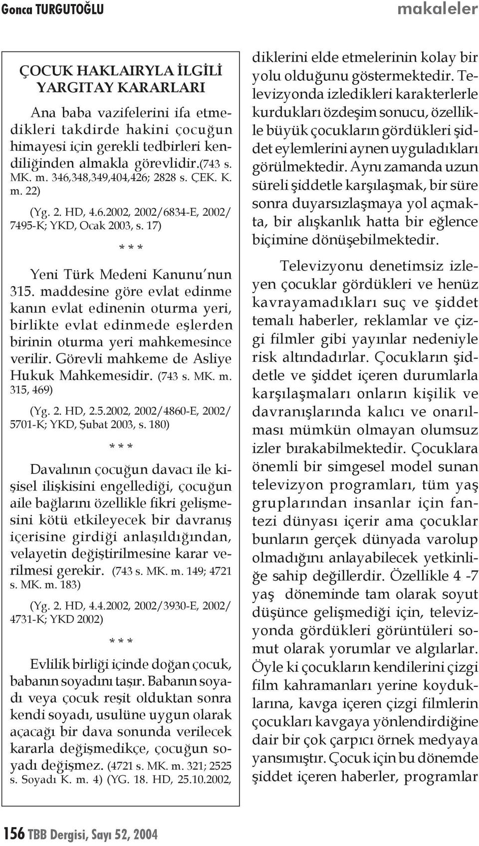 maddesine göre evlat edinme kanın evlat edinenin oturma yeri, birlikte evlat edinmede eşlerden birinin oturma yeri mahkemesince verilir. Görevli mahkeme de Asliye Hukuk Mahkemesidir. (743 s. MK. m. 315, 469) (Yg.