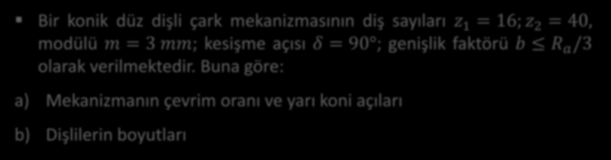 Örnek 1: Bir konik düz dişli çark mekanizmasının diş sayıları z 1 = 16; z 2 = 40, modülü m = 3 mm; kesişme açısı δ = 90 ;