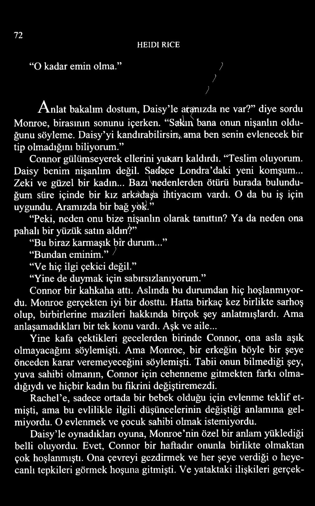 72 HEIDI RICE O kadar emin olma. 7 ) ) A n la t bakalım dostum, Daisy le atanızda ne var? diye sordu Monroe, birasının sonunu içerken. Salim bana onun nişanlın olduğunu söyleme.