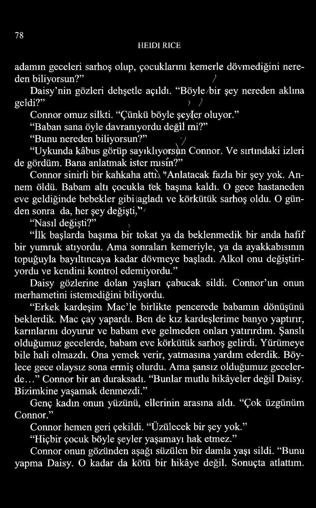 78 HE1D1 RICE adamın geceleri sarhoş olup, çocuklarını kemerle dövmediğini nereden biliyorsun? 7 Daisy nin gözleri dehşetle açıldı. Böyle/bir şey nereden aklına geldi? > 7 Connor omuz silkti.