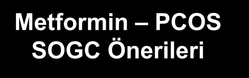 Metformin PCOS SOGC Önerileri Metformin + CC ovulasyon oranlarını ve gebelik