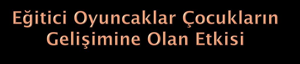 Oyuncaklar; zekâyı, hayal gücünü, duyuları geliştiren, bedensel, ruhsal, dil ve sosyal gelişimi destekleyen materyallerdir.